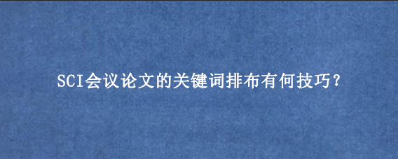 SCI会议论文的关键词排布有何技巧？
