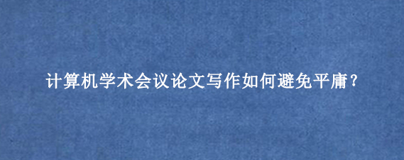 计算机学术会议论文写作如何避免平庸？