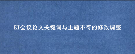 EI会议论文关键词与主题不符的修改调整