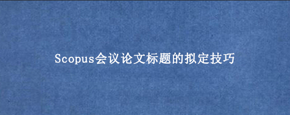 Scopus会议论文标题的拟定技巧