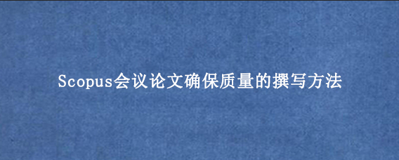 Scopus会议论文确保质量的撰写方法
