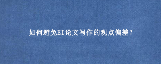 如何避免EI论文写作的观点偏差？