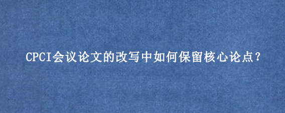 CPCI会议论文的改写中如何保留核心论点？