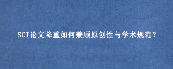 SCI论文降重如何兼顾原创性与学术规范？