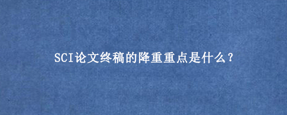 SCI论文终稿的降重重点是什么？