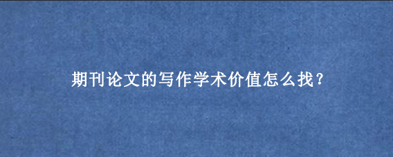 期刊论文的写作学术价值怎么找？