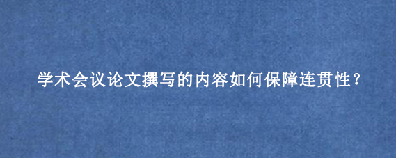 学术会议论文撰写的内容如何保障连贯性？