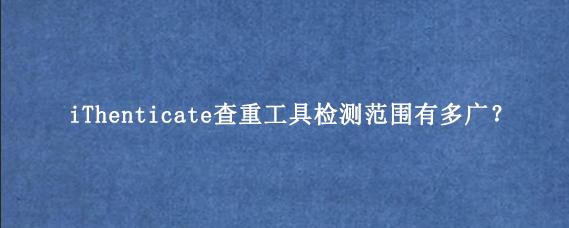 iThenticate查重工具检测范围有多广？