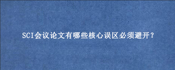 SCI会议论文有哪些核心误区必须避开？