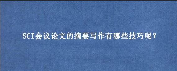SCI会议论文的摘要写作有哪些技巧呢？