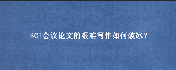 SCI会议论文的艰难写作如何破冰？
