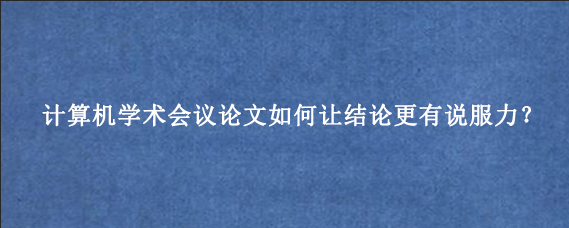 计算机学术会议论文如何让结论更有说服力？