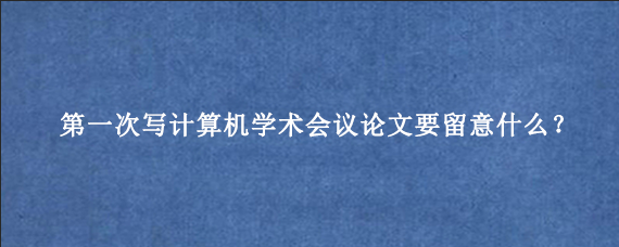 第一次写计算机学术会议论文要留意什么？