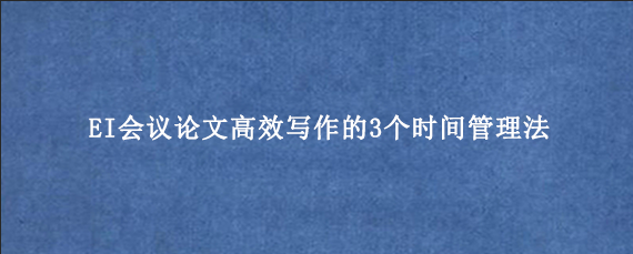 EI会议论文高效写作的3个时间管理法