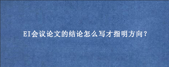 EI会议论文的结论怎么写才指明方向？