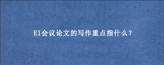 EI会议论文的写作重点指什么？