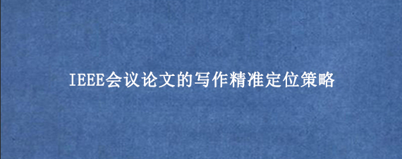 IEEE会议论文的写作精准定位策略