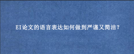 EI论文的语言表达如何做到严谨又简洁？