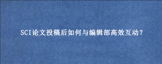 SCI论文投稿后如何与编辑部高效互动？