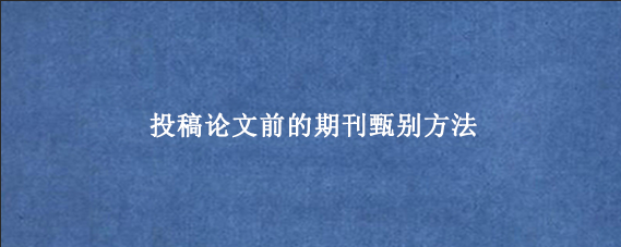 搜投稿论文前的期刊甄别方法
