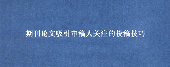 期刊论文吸引审稿人关注的投稿技巧