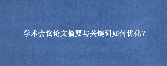 学术会议论文摘要与关键词如何优化？