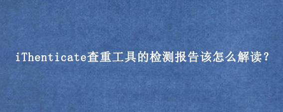 iThenticate查重工具的检测报告该怎么解读？
