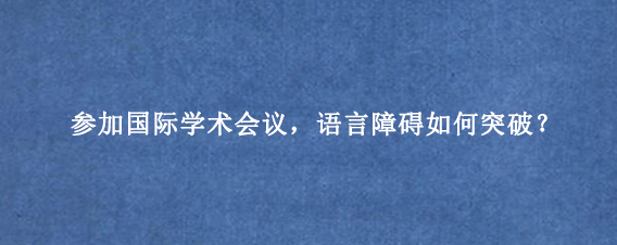 参加国际学术会议，语言障碍如何突破？