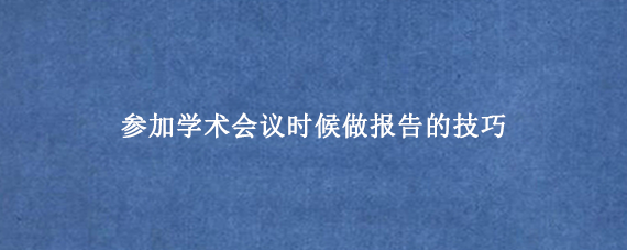 参加学术会议时候做报告的技巧