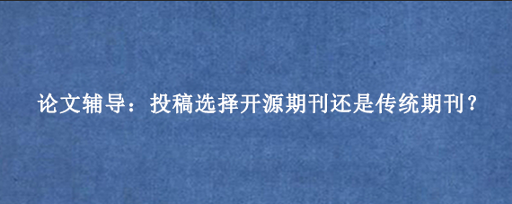 论文辅导：投稿选择开源期刊还是传统期刊？