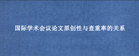 国际学术会议论文原创性与查重率的关系