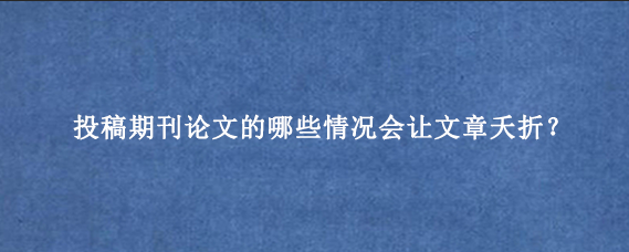 投稿期刊论文的哪些情况会让文章夭折？