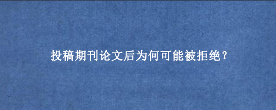 投稿期刊论文后为何可能被拒绝？