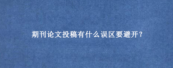 期刊论文投稿有什么误区要避开？