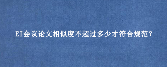 EI会议论文相似度不超过多少才符合规范？