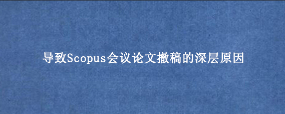 导致Scopus会议论文撤稿的深层原因