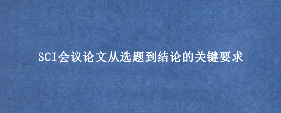 SCI会议论文从选题到结论的关键要求