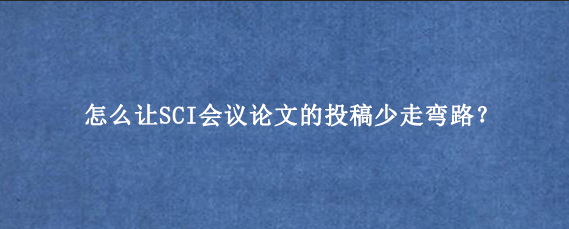怎么让SCI会议论文的投稿少走弯路？