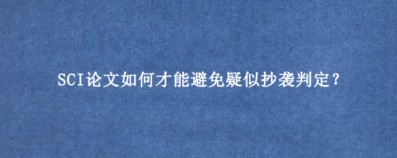 SCI论文如何才能避免疑似抄袭判定？