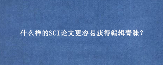 什么样的SCI论文更容易获得编辑青睐？