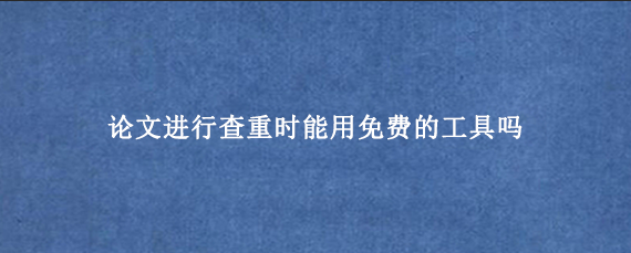论文进行查重时能用免费的工具吗？