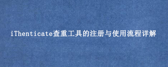 iThenticate查重工具的注册与使用流程详解