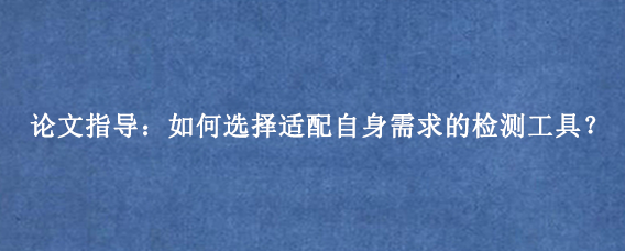论文指导：如何选择适配自身需求的检测工具？