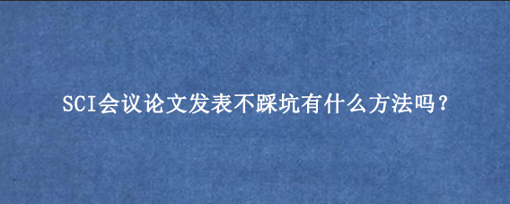 SCI会议论文发表不踩坑有什么方法吗？