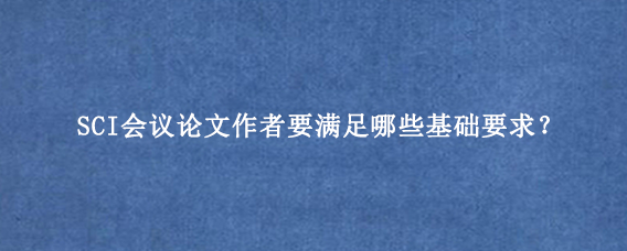 SCI会议论文作者要满足哪些基础要求？