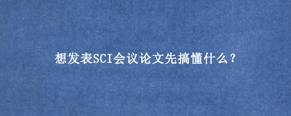想发表SCI会议论文先搞懂什么？