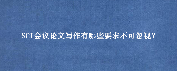 SCI会议论文写作有哪些要求不可忽视？