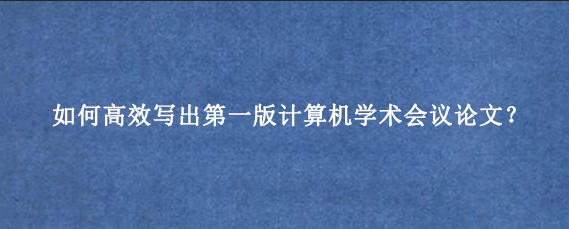 如何高效写出第一版计算机学术会议论文？
