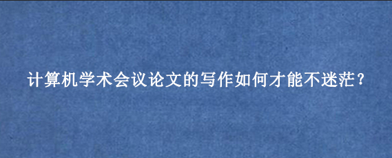 计算机学术会议论文的写作如何才能不迷茫？