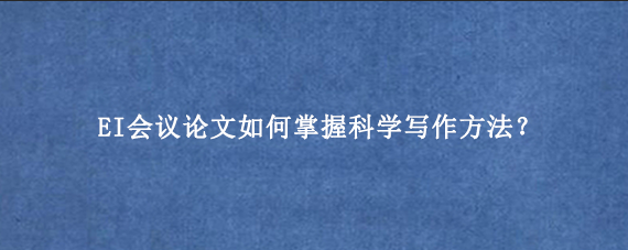 EI会议论文如何掌握科学写作方法？